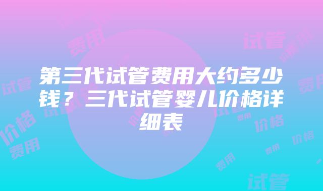 第三代试管费用大约多少钱？三代试管婴儿价格详细表