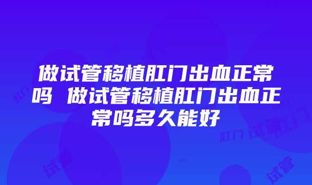 做试管移植肛门出血正常吗 做试管移植肛门出血正常吗多久能好