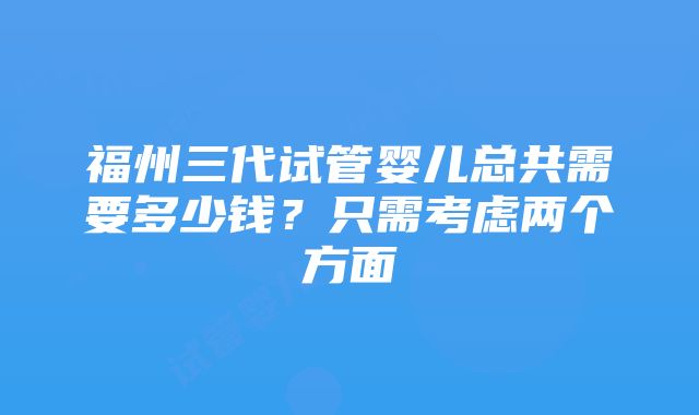 福州三代试管婴儿总共需要多少钱？只需考虑两个方面