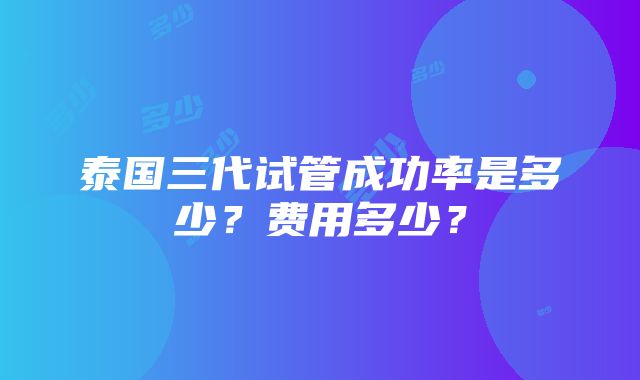 泰国三代试管成功率是多少？费用多少？