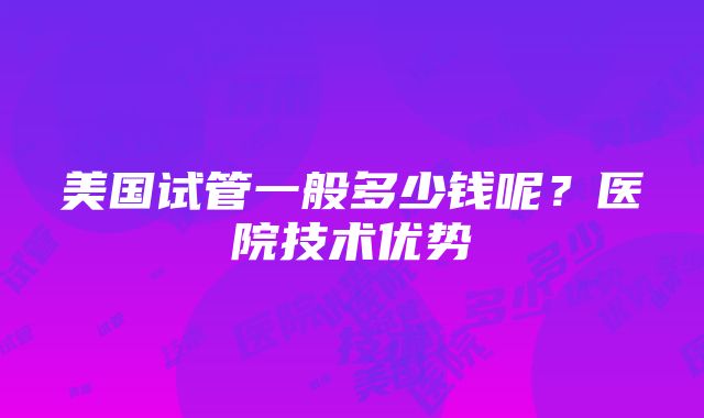 美国试管一般多少钱呢？医院技术优势