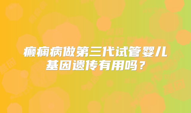 癫痫病做第三代试管婴儿基因遗传有用吗？