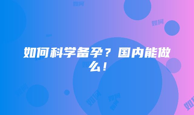 如何科学备孕？国内能做么！