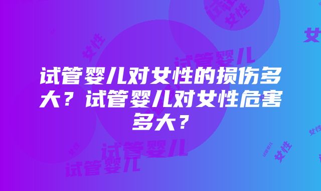 试管婴儿对女性的损伤多大？试管婴儿对女性危害多大？