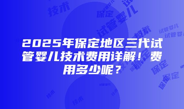 2025年保定地区三代试管婴儿技术费用详解！费用多少呢？