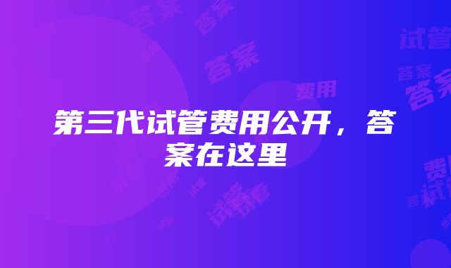 第三代试管费用公开，答案在这里