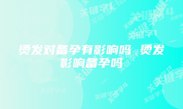 烫发对备孕有影响吗 烫发影响备孕吗