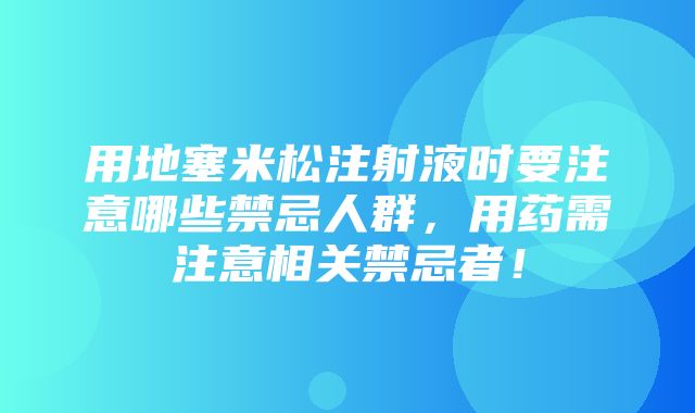 用地塞米松注射液时要注意哪些禁忌人群，用药需注意相关禁忌者！