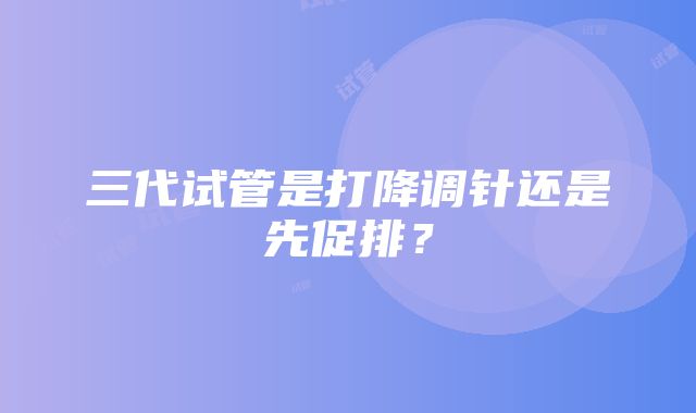 三代试管是打降调针还是先促排？