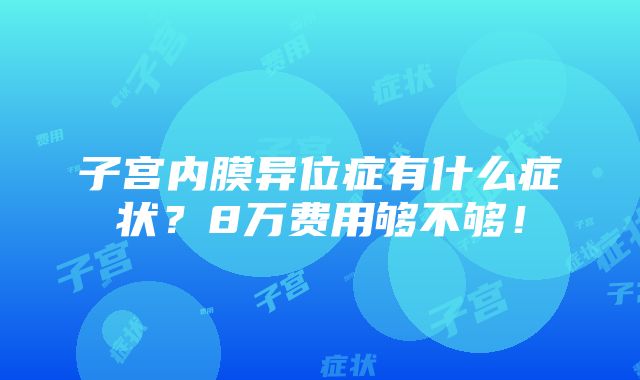 子宫内膜异位症有什么症状？8万费用够不够！