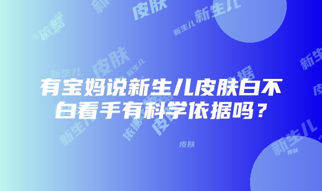 有宝妈说新生儿皮肤白不白看手有科学依据吗？