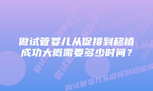 做试管婴儿从促排到移植成功大概需要多少时间？