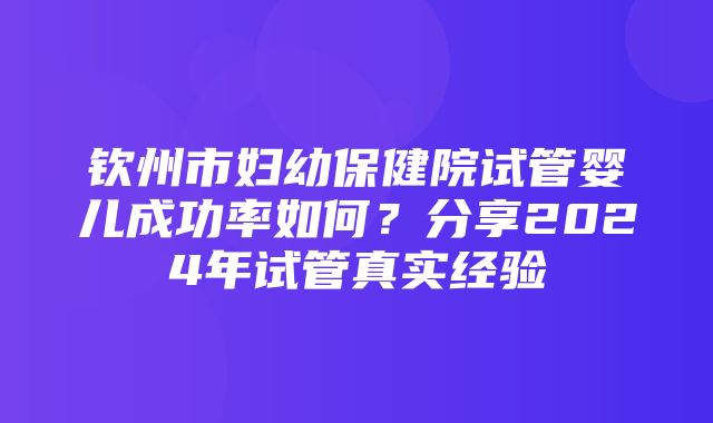 钦州市妇幼保健院试管婴儿成功率如何？分享2024年试管真实经验