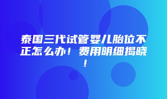 泰国三代试管婴儿胎位不正怎么办！费用明细揭晓！