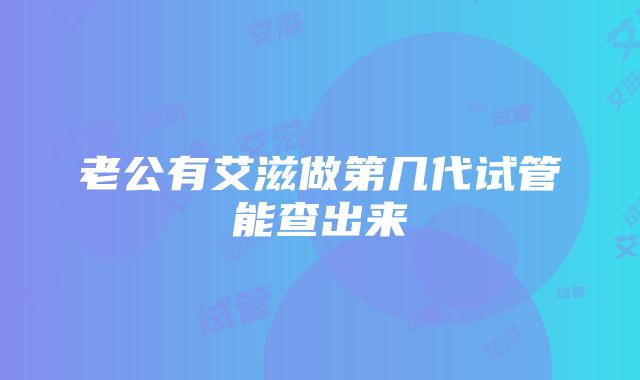 老公有艾滋做第几代试管能查出来