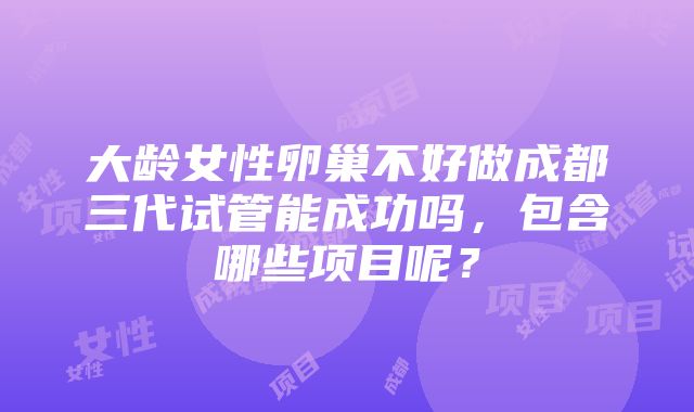 大龄女性卵巢不好做成都三代试管能成功吗，包含哪些项目呢？