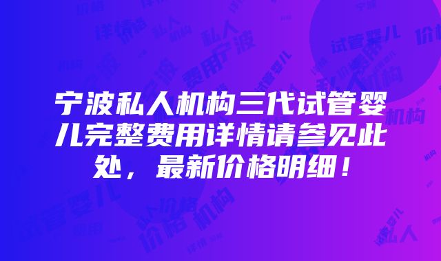 宁波私人机构三代试管婴儿完整费用详情请参见此处，最新价格明细！