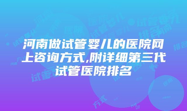 河南做试管婴儿的医院网上咨询方式,附详细第三代试管医院排名