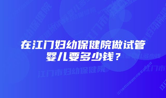 在江门妇幼保健院做试管婴儿要多少钱？