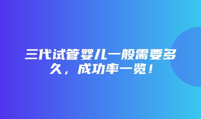 三代试管婴儿一般需要多久，成功率一览！