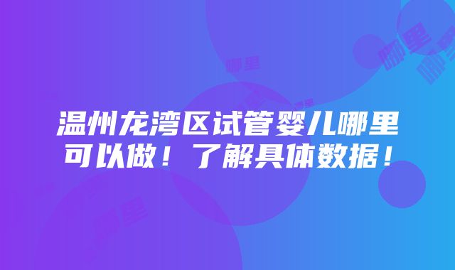 温州龙湾区试管婴儿哪里可以做！了解具体数据！