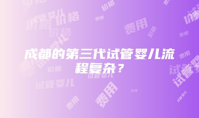 成都的第三代试管婴儿流程复杂？