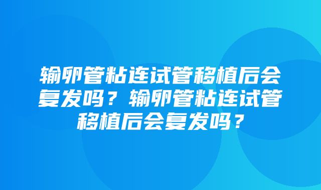 输卵管粘连试管移植后会复发吗？输卵管粘连试管移植后会复发吗？