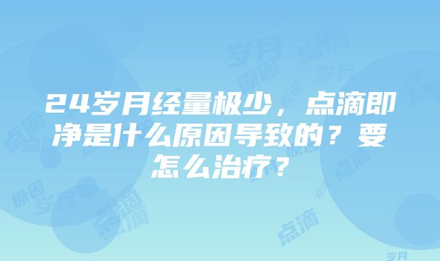 24岁月经量极少，点滴即净是什么原因导致的？要怎么治疗？