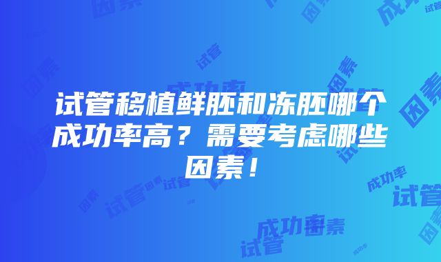 试管移植鲜胚和冻胚哪个成功率高？需要考虑哪些因素！