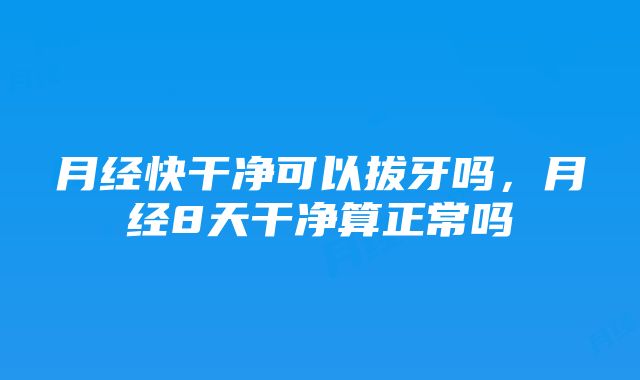 月经快干净可以拔牙吗，月经8天干净算正常吗