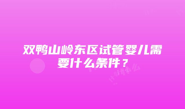 双鸭山岭东区试管婴儿需要什么条件？