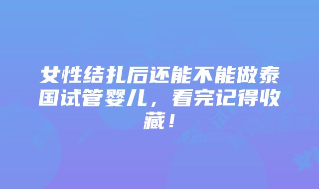 女性结扎后还能不能做泰国试管婴儿，看完记得收藏！