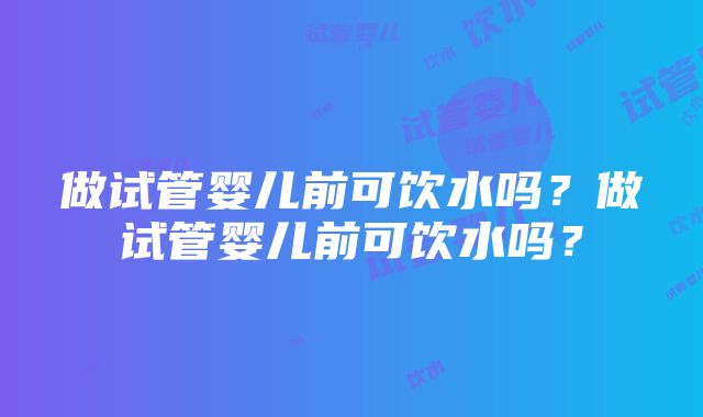 做试管婴儿前可饮水吗？做试管婴儿前可饮水吗？