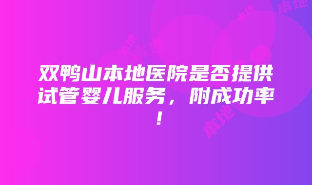 双鸭山本地医院是否提供试管婴儿服务，附成功率！