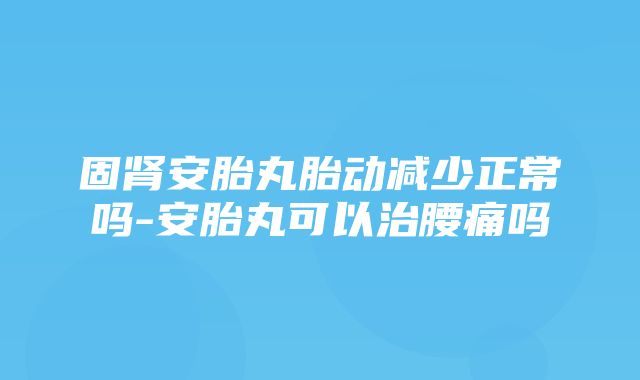 固肾安胎丸胎动减少正常吗-安胎丸可以治腰痛吗