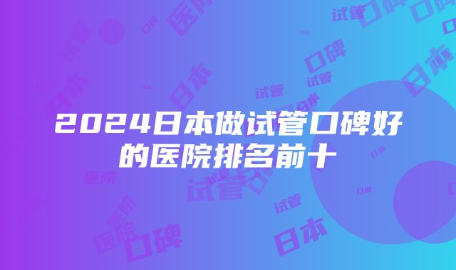 2024日本做试管口碑好的医院排名前十