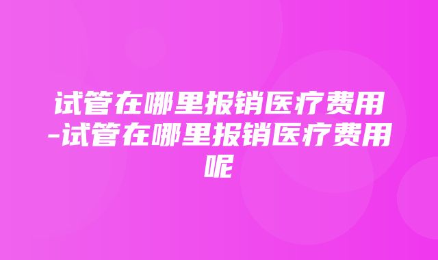 试管在哪里报销医疗费用-试管在哪里报销医疗费用呢