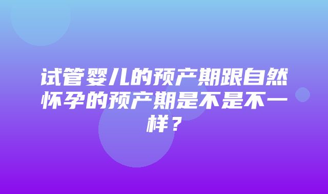 试管婴儿的预产期跟自然怀孕的预产期是不是不一样？