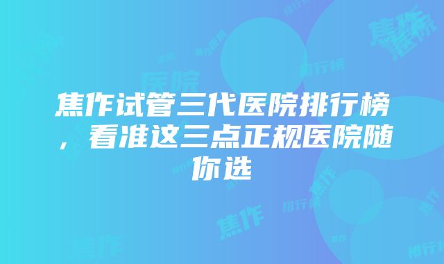 焦作试管三代医院排行榜，看准这三点正规医院随你选