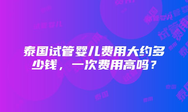 泰国试管婴儿费用大约多少钱，一次费用高吗？