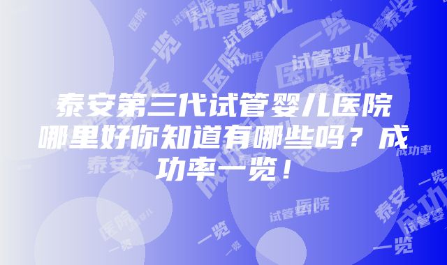 泰安第三代试管婴儿医院哪里好你知道有哪些吗？成功率一览！