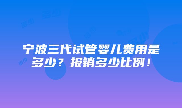 宁波三代试管婴儿费用是多少？报销多少比例！