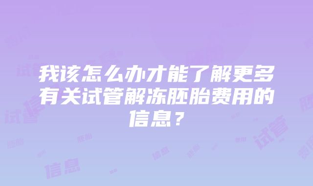 我该怎么办才能了解更多有关试管解冻胚胎费用的信息？