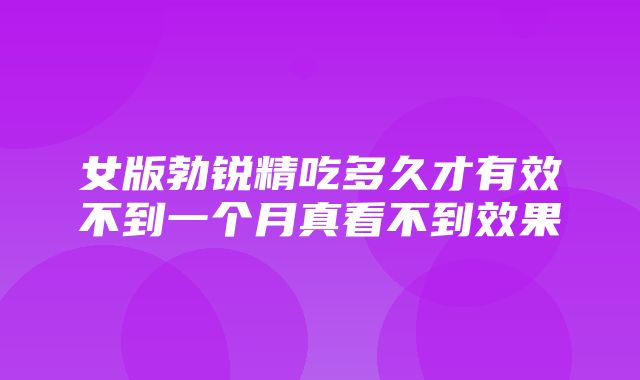 女版勃锐精吃多久才有效不到一个月真看不到效果