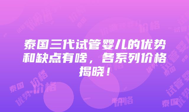 泰国三代试管婴儿的优势和缺点有啥，各系列价格揭晓！