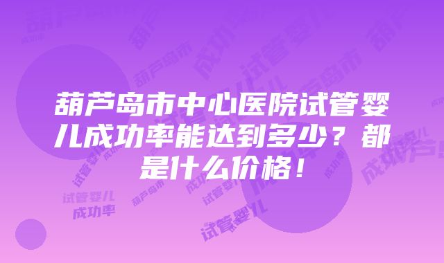 葫芦岛市中心医院试管婴儿成功率能达到多少？都是什么价格！