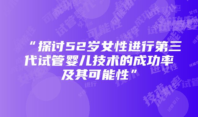 “探讨52岁女性进行第三代试管婴儿技术的成功率及其可能性”