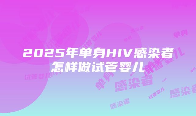 2025年单身HIV感染者怎样做试管婴儿