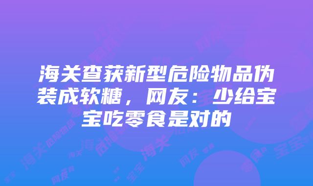 海关查获新型危险物品伪装成软糖，网友：少给宝宝吃零食是对的