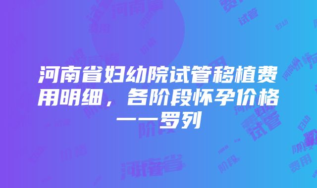 河南省妇幼院试管移植费用明细，各阶段怀孕价格一一罗列